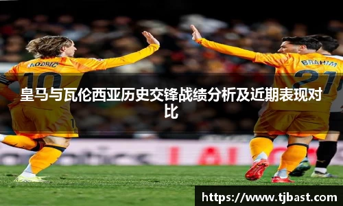皇马与瓦伦西亚历史交锋战绩分析及近期表现对比